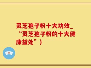 灵芝孢子粉十大功效_“灵芝孢子粉的十大健康益处”)