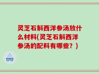 灵芝石斛西洋参汤放什么材料(灵芝石斛西洋参汤的配料有哪些？)