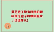 灵芝孢子粉有粗粗的颗粒灵芝孢子粉颗粒粗大，价值非凡)