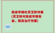癌症早期吃灵芝粉效果(灵芝粉对癌症早期有益，提高治疗效果)