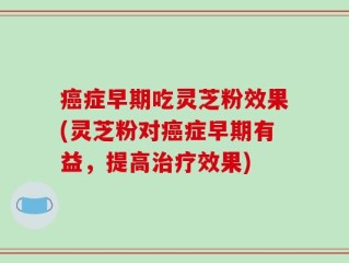 癌症早期吃灵芝粉效果(灵芝粉对癌症早期有益，提高治疗效果)