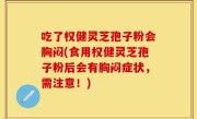 吃了权健灵芝孢子粉会胸闷(食用权健灵芝孢子粉后会有胸闷症状，需注意！)