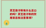 灵芝孢子粉有什么忌口的吗？灵芝孢子粉的饮用禁忌和注意事项？