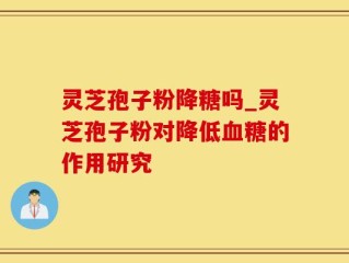 灵芝孢子粉降糖吗_灵芝孢子粉对降低血糖的作用研究