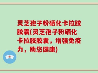 灵芝孢子粉硒化卡拉胶胶囊(灵芝孢子粉硒化卡拉胶胶囊，增强免疫力，助您健康)
