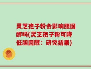 灵芝孢子粉会影响胆固醇吗(灵芝孢子粉可降低胆固醇：研究结果)