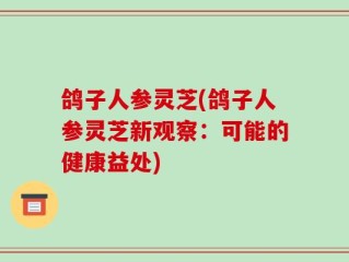 鸽子人参灵芝(鸽子人参灵芝新观察：可能的健康益处)