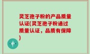灵芝孢子粉的产品质量认证(灵芝孢子粉通过质量认证，品质有保障)