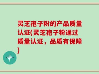 灵芝孢子粉的产品质量认证(灵芝孢子粉通过质量认证，品质有保障)