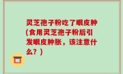 灵芝孢子粉吃了眼皮肿(食用灵芝孢子粉后引发眼皮肿胀，该注意什么？)