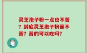 灵芝孢子粉一点也不苦？到底灵芝孢子粉苦不苦？苦的可以吃吗？