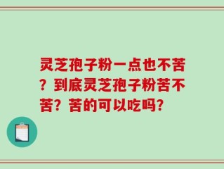 灵芝孢子粉一点也不苦？到底灵芝孢子粉苦不苦？苦的可以吃吗？