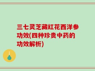 三七灵芝藏红花西洋参功效(四种珍贵中药的功效解析)