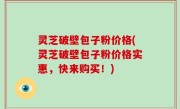 灵芝破壁包子粉价格(灵芝破壁包子粉价格实惠，快来购买！)