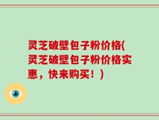 灵芝破壁包子粉价格(灵芝破壁包子粉价格实惠，快来购买！)