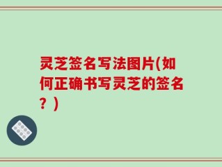 灵芝签名写法图片(如何正确书写灵芝的签名？)