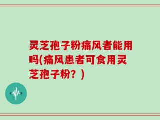 灵芝孢子粉痛风者能用吗(痛风患者可食用灵芝孢子粉？)