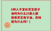 6种人不宜吃灵芝孢子油吗为什么(6类人群慎用灵芝孢子油，你知道为什么吗？)