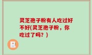 灵芝孢子粉有人吃过好不好(灵芝孢子粉，你吃过了吗？)
