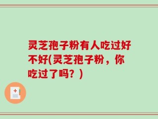 灵芝孢子粉有人吃过好不好(灵芝孢子粉，你吃过了吗？)