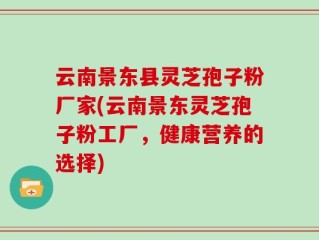 云南景东县灵芝孢子粉厂家(云南景东灵芝孢子粉工厂，健康营养的选择)