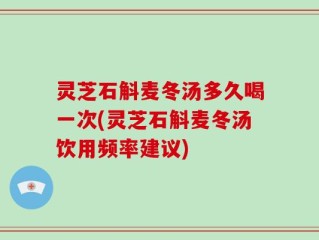 灵芝石斛麦冬汤多久喝一次(灵芝石斛麦冬汤饮用频率建议)