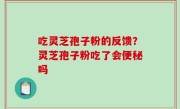 吃灵芝孢子粉的反馈？灵芝孢子粉吃了会便秘吗