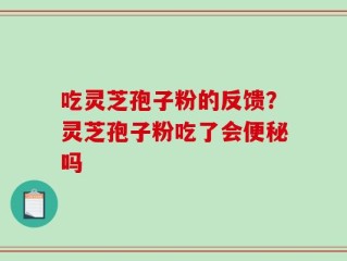 吃灵芝孢子粉的反馈？灵芝孢子粉吃了会便秘吗