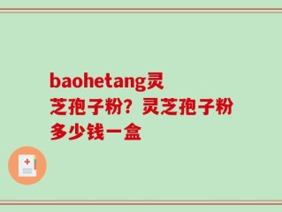baohetang灵芝孢子粉？灵芝孢子粉多少钱一盒