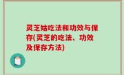 灵芝姑吃法和功效与保存(灵芝的吃法、功效及保存方法)