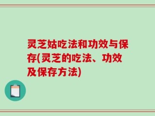 灵芝姑吃法和功效与保存(灵芝的吃法、功效及保存方法)