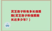 灵芝孢子粉有多长保质期(灵芝孢子粉保质期长达多少年？)