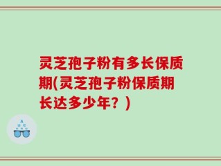 灵芝孢子粉有多长保质期(灵芝孢子粉保质期长达多少年？)