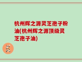 杭州辉之源灵芝孢子粉油(杭州辉之源顶级灵芝孢子油)