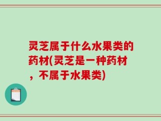 灵芝属于什么水果类的药材(灵芝是一种药材，不属于水果类)
