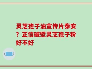 灵芝孢子油宣传片泰安？正信破壁灵芝孢子粉好不好