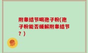附睾结节喝孢子粉(孢子粉能否缓解附睾结节？)