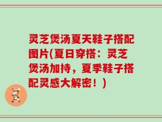 灵芝煲汤夏天鞋子搭配图片(夏日穿搭：灵芝煲汤加持，夏季鞋子搭配灵感大解密！)