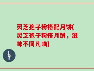 灵芝孢子粉搭配月饼(灵芝孢子粉搭月饼，滋味不同凡响)