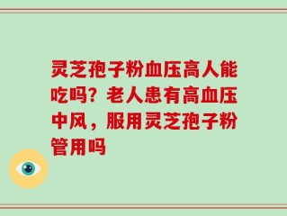 灵芝孢子粉血压高人能吃吗？老人患有高血压中风，服用灵芝孢子粉管用吗