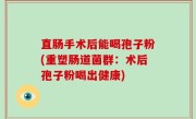 直肠手术后能喝孢子粉(重塑肠道菌群：术后孢子粉喝出健康)