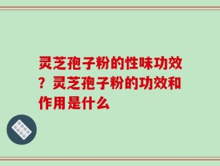 灵芝孢子粉的性味功效？灵芝孢子粉的功效和作用是什么