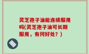 灵芝孢子油能连续服用吗(灵芝孢子油可长期服用，有何好处？)