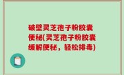破壁灵芝孢子粉胶囊 便秘(灵芝孢子粉胶囊缓解便秘，轻松排毒)