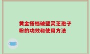 黄金搭档破壁灵芝孢子粉的功效和使用方法