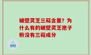破壁灵芝三萜含量？为什么有的破壁灵芝孢子粉没有三萜成分