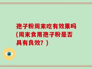 孢子粉周末吃有效果吗(周末食用孢子粉是否具有良效？)