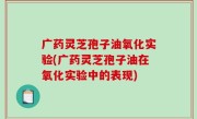 广药灵芝孢子油氧化实验(广药灵芝孢子油在氧化实验中的表现)
