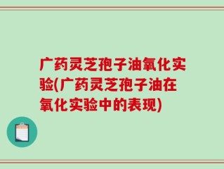 广药灵芝孢子油氧化实验(广药灵芝孢子油在氧化实验中的表现)