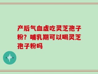 产后气血虚吃灵芝孢子粉？哺乳期可以喝灵芝孢子粉吗